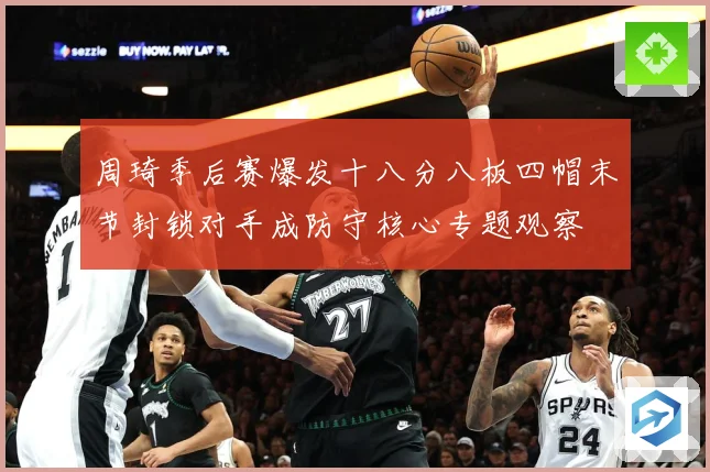 周琦季后赛爆发十八分八板四帽末节封锁对手成防守核心专题观察