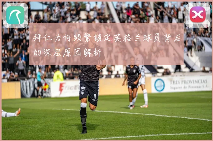 拜仁为何频繁锁定英格兰球员背后的深层原因解析