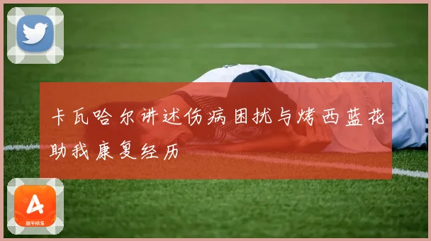 卡瓦哈尔讲述伤病困扰与烤西蓝花助我康复经历
