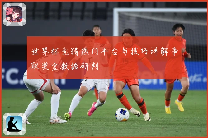 世界杯竞猜热门平台与技巧详解争取奖金数据研判