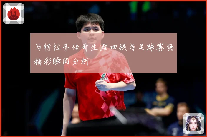 马特拉齐传奇生涯回顾与足球赛场精彩瞬间分析