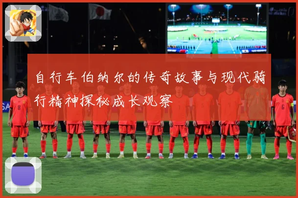 自行车伯纳尔的传奇故事与现代骑行精神探秘成长观察