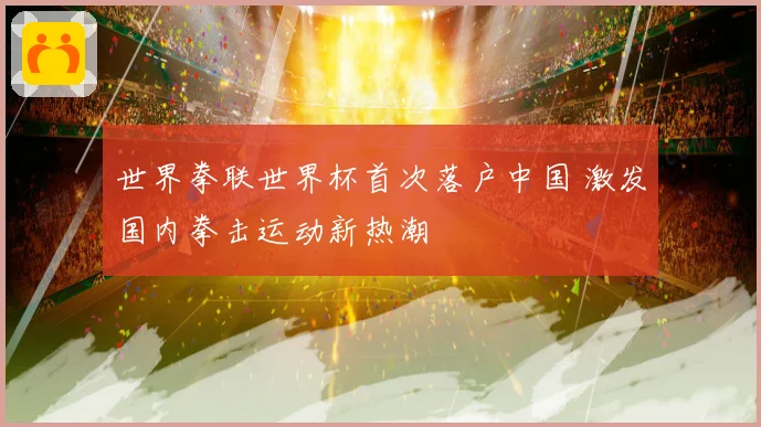 世界拳联世界杯首次落户中国 激发国内拳击运动新热潮
