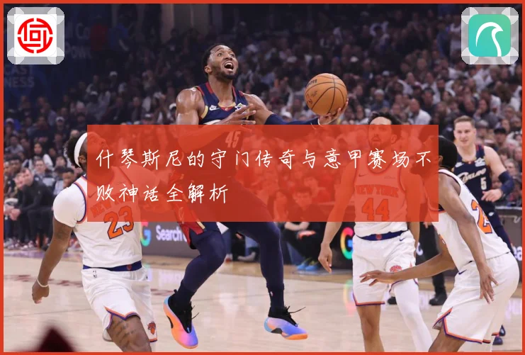 什琴斯尼的守门传奇与意甲赛场不败神话全解析
