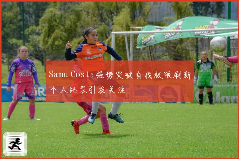 Samu Costa强势突破自我极限刷新个人纪录引发关注