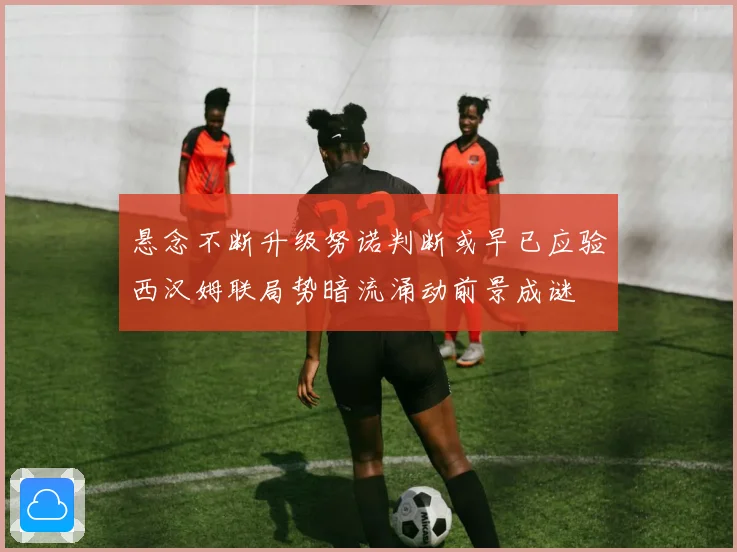 悬念不断升级努诺判断或早已应验西汉姆联局势暗流涌动前景成谜