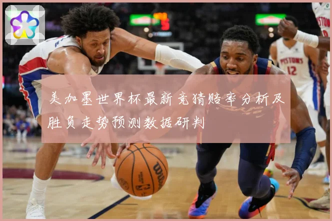 美加墨世界杯最新竞猜赔率分析及胜负走势预测数据研判
