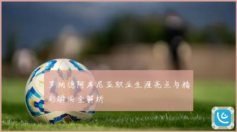 罗纳德阿库尼亚职业生涯亮点与精彩瞬间全解析