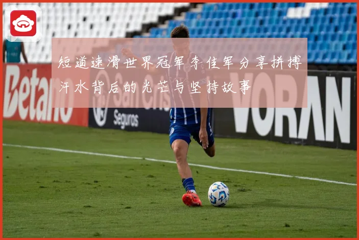 短道速滑世界冠军李佳军分享拼搏汗水背后的光芒与坚持故事