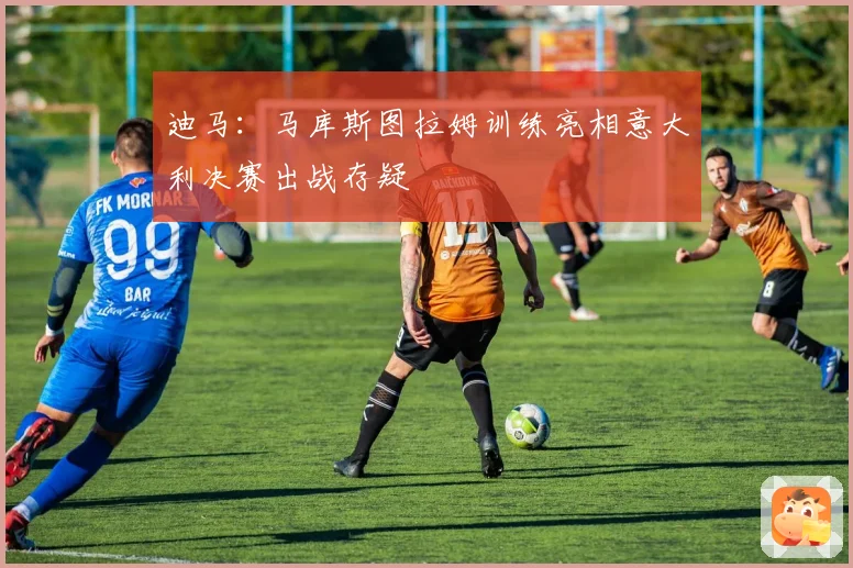 迪马：马库斯图拉姆训练亮相意大利决赛出战存疑