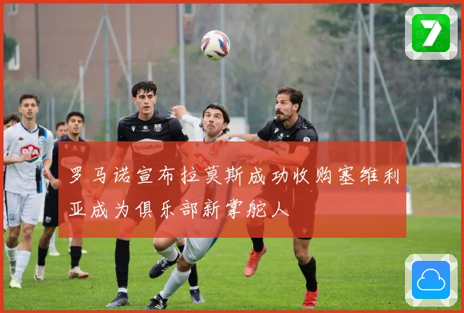 罗马诺宣布拉莫斯成功收购塞维利亚成为俱乐部新掌舵人