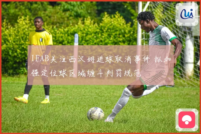 IFAB关注西汉姆进球取消事件 拟加强定位球区域缠斗判罚规范