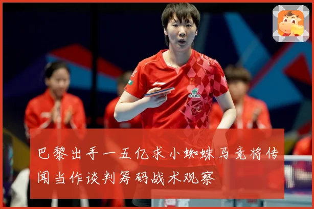 巴黎出手一五亿求小蜘蛛马竞将传闻当作谈判筹码战术观察