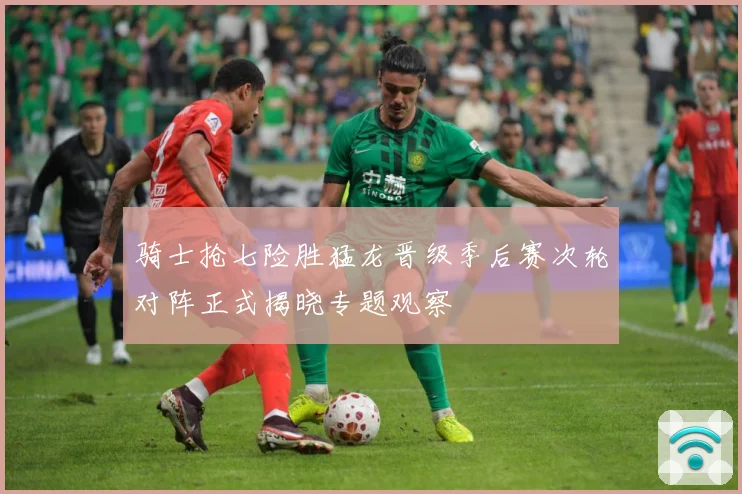 骑士抢七险胜猛龙晋级季后赛次轮对阵正式揭晓专题观察