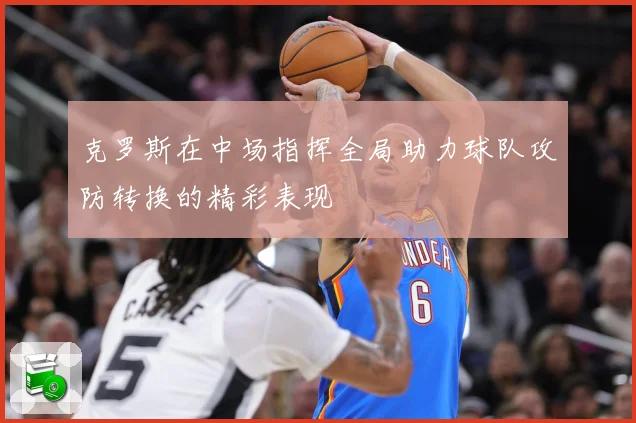 克罗斯在中场指挥全局助力球队攻防转换的精彩表现