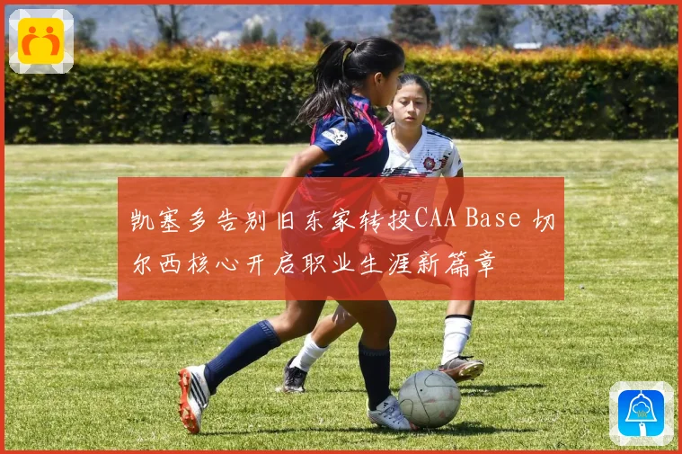 凯塞多告别旧东家转投CAA Base 切尔西核心开启职业生涯新篇章