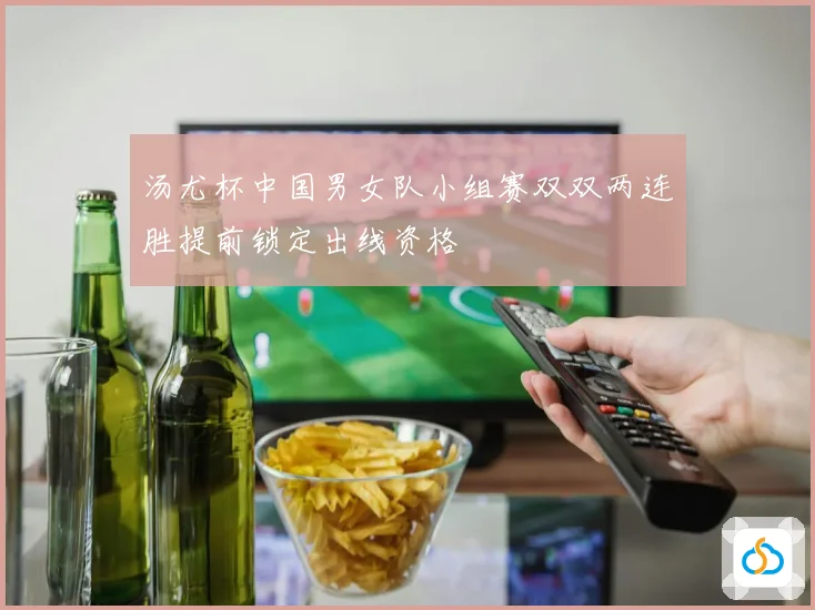 汤尤杯中国男女队小组赛双双两连胜提前锁定出线资格