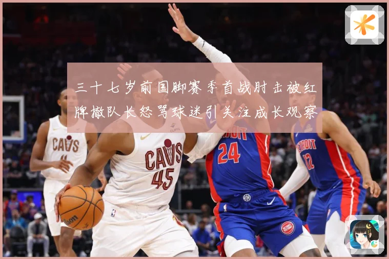 三十七岁前国脚赛季首战肘击被红牌撤队长怒骂球迷引关注成长观察