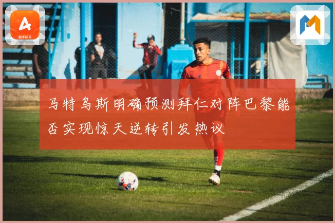 马特乌斯明确预测拜仁对阵巴黎能否实现惊天逆转引发热议