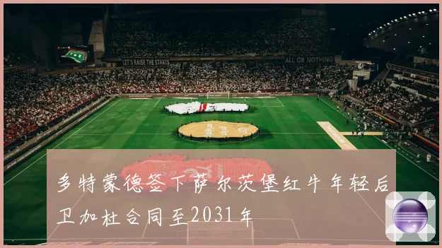 多特蒙德签下萨尔茨堡红牛年轻后卫加杜合同至2031年