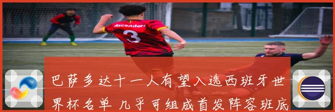 巴萨多达十一人有望入选西班牙世界杯名单 几乎可组成首发阵容班底