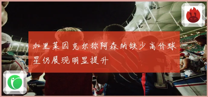 加里莱因克尔称阿森纳缺少高价球星仍展现明显提升