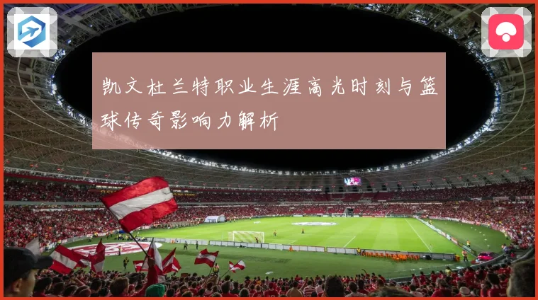 凯文杜兰特职业生涯高光时刻与篮球传奇影响力解析