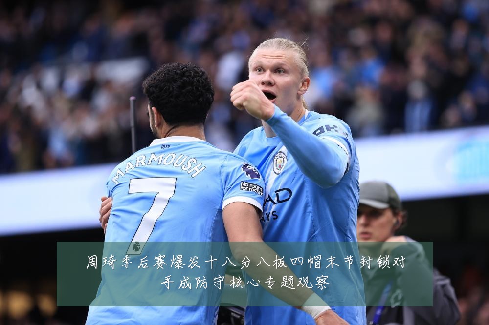 周琦季后赛爆发十八分八板四帽末节封锁对手成防守核心专题观察