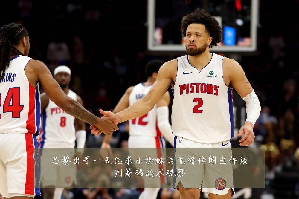 巴黎出手一五亿求小蜘蛛马竞将传闻当作谈判筹码战术观察