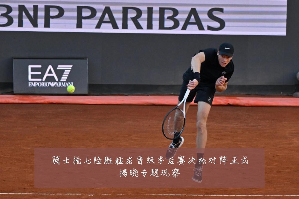 骑士抢七险胜猛龙晋级季后赛次轮对阵正式揭晓专题观察