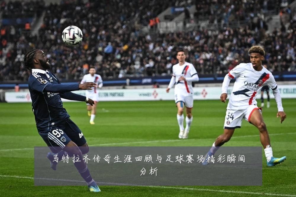 马特拉齐传奇生涯回顾与足球赛场精彩瞬间分析
