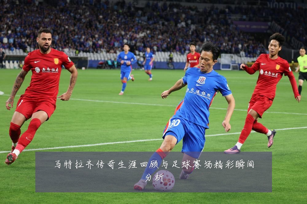 马特拉齐传奇生涯回顾与足球赛场精彩瞬间分析